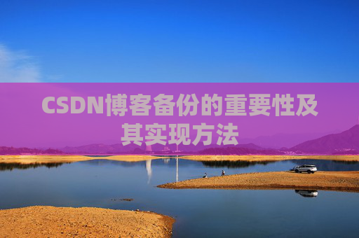 CSDN博客备份的重要性及其实现方法 CSDN博客备份的重要性及其实现方法