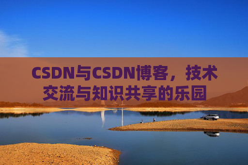 CSDN与CSDN博客，技术交流与知识共享的乐园